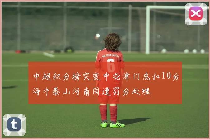 中超积分榜突变申花津门虎扣10分海牛泰山河南同遭罚分处理