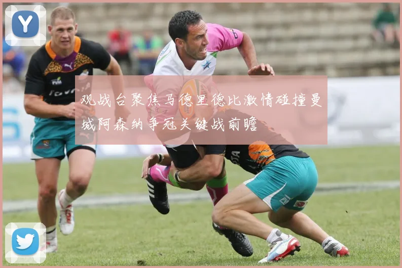 观战台聚焦马德里德比激情碰撞曼城阿森纳争冠关键战前瞻