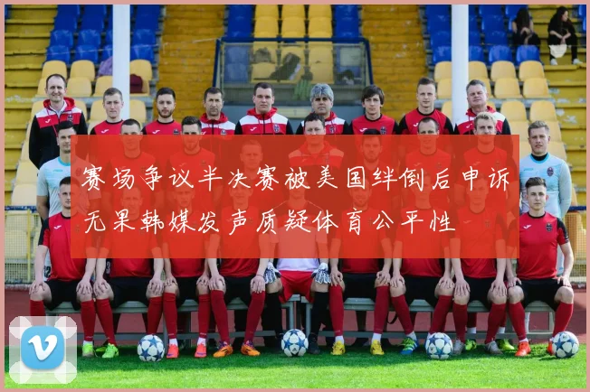 赛场争议半决赛被美国绊倒后申诉无果韩媒发声质疑体育公平性