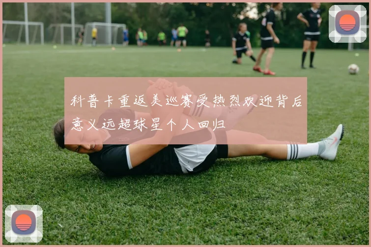 科普卡重返美巡赛受热烈欢迎背后意义远超球星个人回归