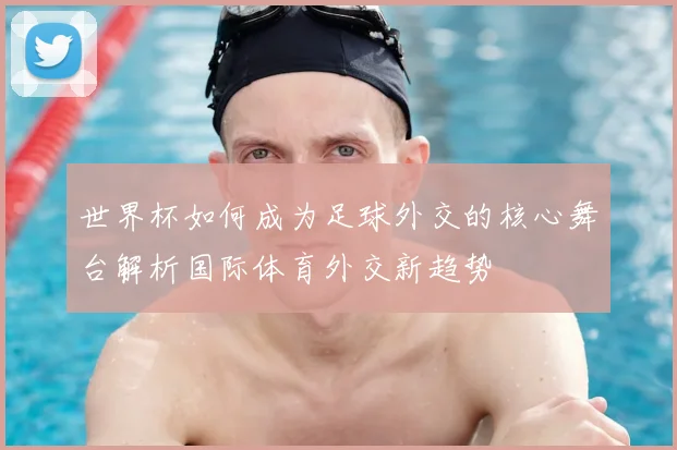 世界杯如何成为足球外交的核心舞台解析国际体育外交新趋势