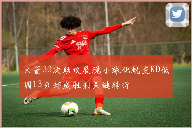 火箭33次助攻展现小球化蜕变KD低调13分却成胜利关键转折