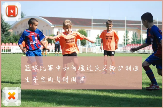 篮球比赛中如何通过交叉掩护制造出手空间与时间差