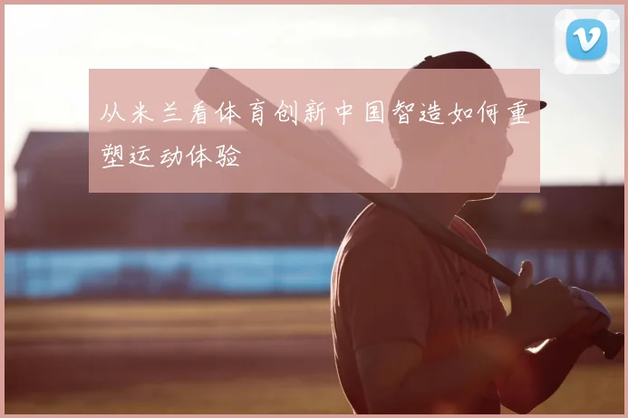 从米兰看体育创新中国智造如何重塑运动体验