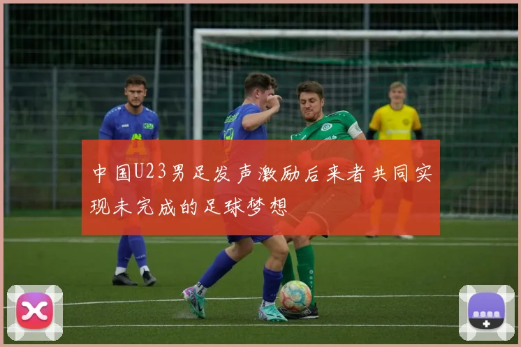 中国U23男足发声激励后来者共同实现未完成的足球梦想