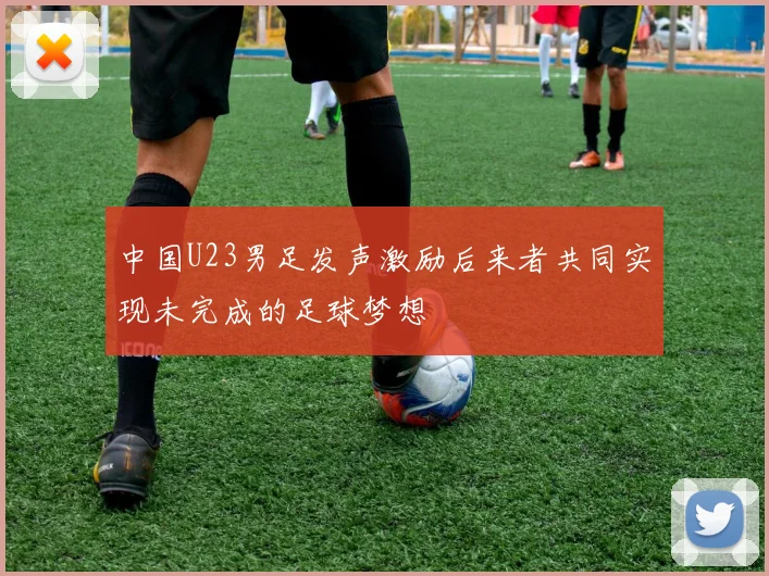 中国U23男足发声激励后来者共同实现未完成的足球梦想