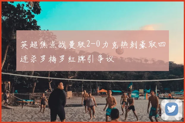 英超焦点战曼联2-0力克热刺豪取四连杀罗梅罗红牌引争议