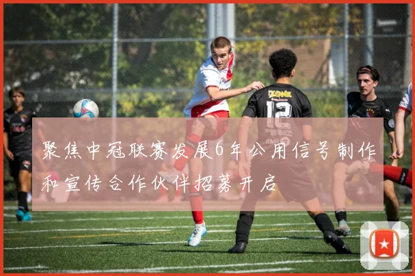 聚焦中冠联赛发展6年公用信号制作和宣传合作伙伴招募开启