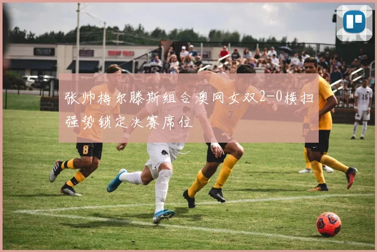 张帅梅尔滕斯组合澳网女双2-0横扫强势锁定决赛席位