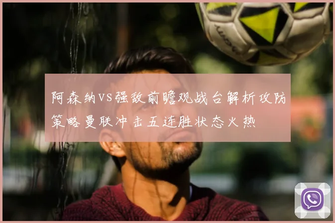 阿森纳vs强敌前瞻观战台解析攻防策略曼联冲击五连胜状态火热