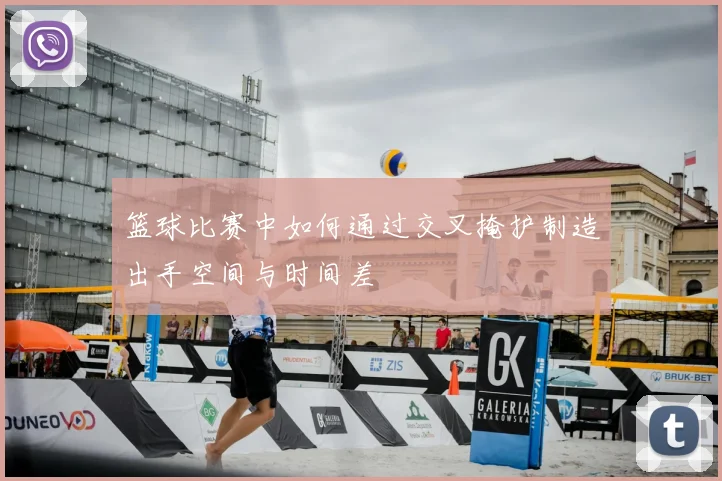 篮球比赛中如何通过交叉掩护制造出手空间与时间差