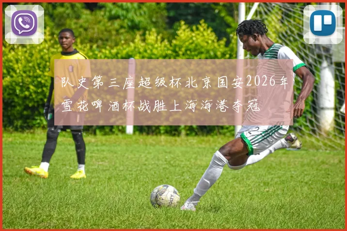 队史第三座超级杯北京国安2026年雪花啤酒杯战胜上海海港夺冠